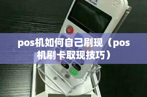 pos机如何自己刷现（pos机刷卡取现技巧）