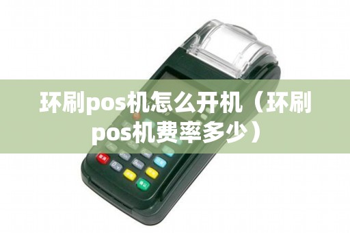 环刷pos机怎么开机（环刷pos机费率多少）