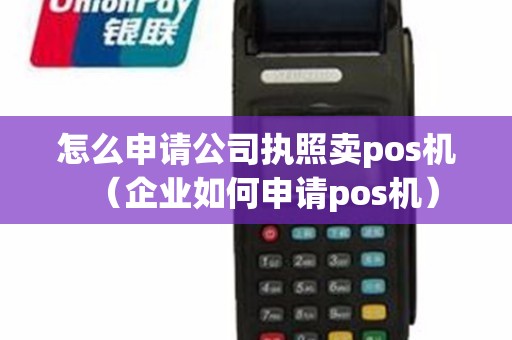 怎么申请公司执照卖pos机（企业如何申请pos机）