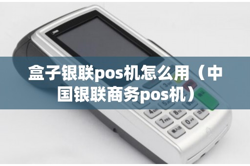 盒子银联pos机怎么用（中国银联商务pos机）