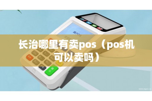 长治哪里有卖pos（pos机可以卖吗）