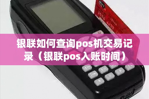 银联如何查询pos机交易记录（银联pos入账时间）