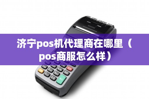 济宁pos机代理商在哪里（pos商服怎么样）