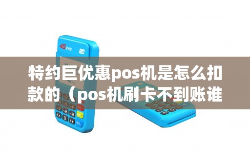 特约巨优惠pos机是怎么扣款的（pos机刷卡不到账谁负责）