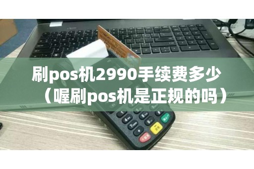 刷pos机2990手续费多少（喔刷pos机是正规的吗）