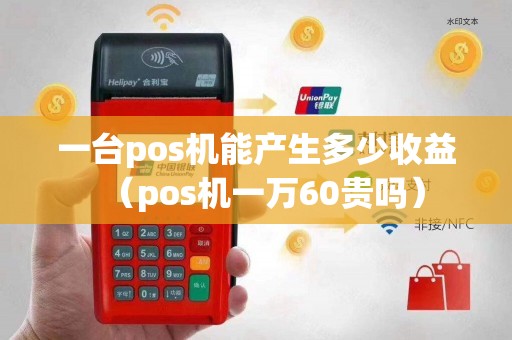 一台pos机能产生多少收益（pos机一万60贵吗）