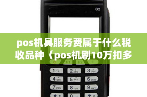 pos机具服务费属于什么税收品种（pos机刷10万扣多少手续费）