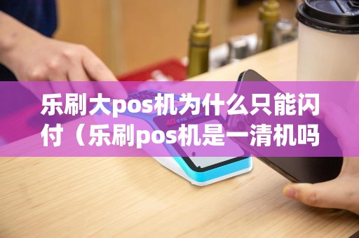 乐刷大pos机为什么只能闪付（乐刷pos机是一清机吗）