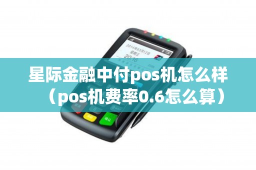 星际金融中付pos机怎么样（pos机费率0.6怎么算）