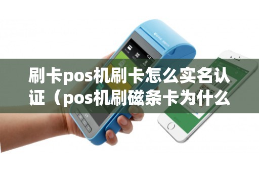 刷卡pos机刷卡怎么实名认证（pos机刷磁条卡为什么要认证）