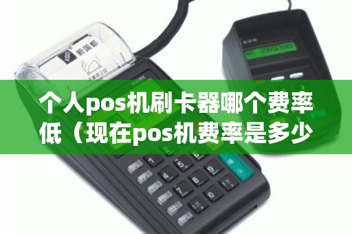 个人pos机刷卡器哪个费率低（现在pos机费率是多少）