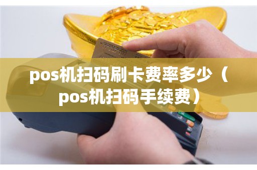 pos机扫码刷卡费率多少（pos机扫码手续费）