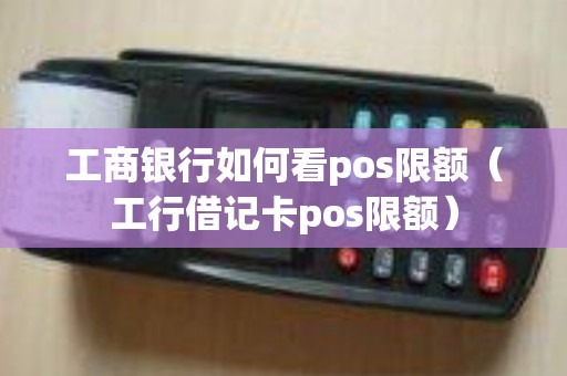 工商银行如何看pos限额（工行借记卡pos限额）