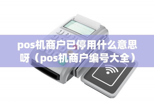 pos机商户已停用什么意思呀（pos机商户编号大全）