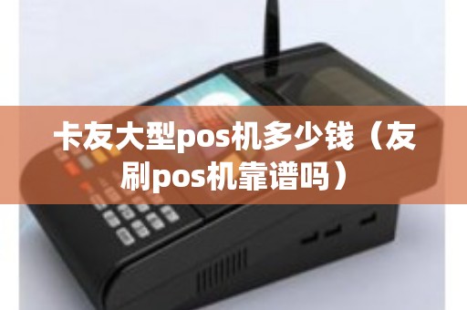 卡友大型pos机多少钱（友刷pos机靠谱吗）