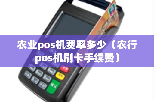 农业pos机费率多少（农行pos机刷卡手续费）