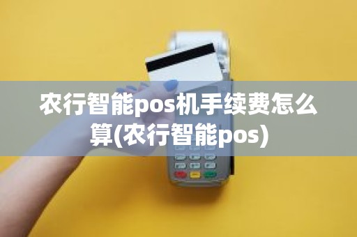 农行智能pos机手续费怎么算(农行智能pos)