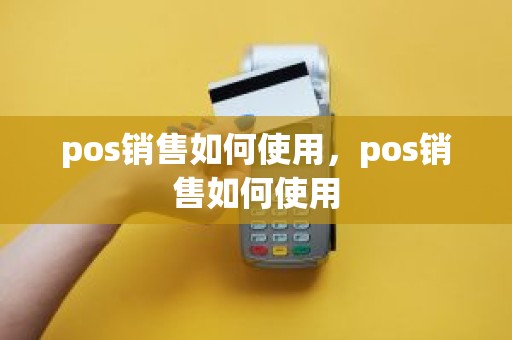 pos销售如何使用，pos销售如何使用