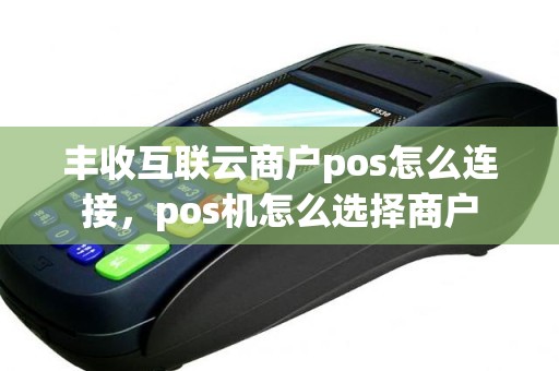 丰收互联云商户pos怎么连接，pos机怎么选择商户