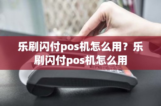 乐刷闪付pos机怎么用？乐刷闪付pos机怎么用