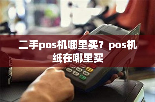 二手pos机哪里买？pos机纸在哪里买