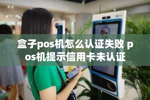 盒子pos机怎么认证失败 pos机提示信用卡未认证