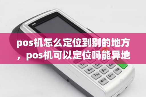 pos机怎么定位到别的地方，pos机可以定位吗能异地使用吗