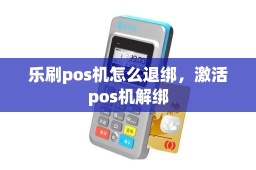 乐刷pos机怎么退绑，激活pos机解绑