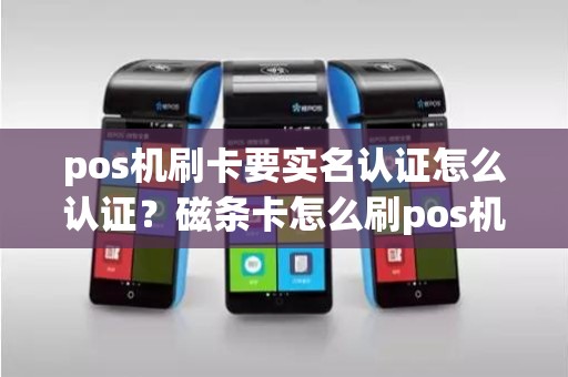 pos机刷卡要实名认证怎么认证？磁条卡怎么刷pos机