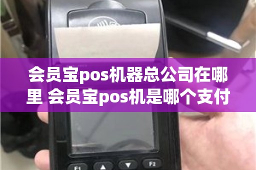 会员宝pos机器总公司在哪里 会员宝pos机是哪个支付公司的