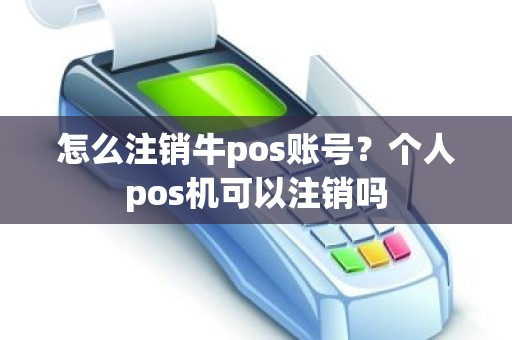 怎么注销牛pos账号？个人pos机可以注销吗