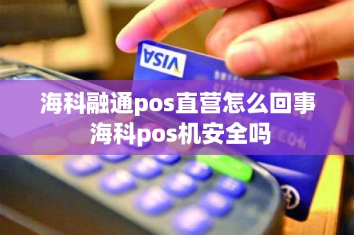 海科融通pos直营怎么回事 海科pos机安全吗