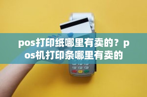 pos打印纸哪里有卖的？pos机打印条哪里有卖的