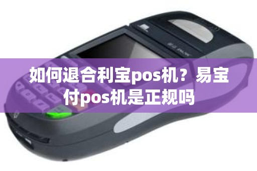 如何退合利宝pos机？易宝付pos机是正规吗