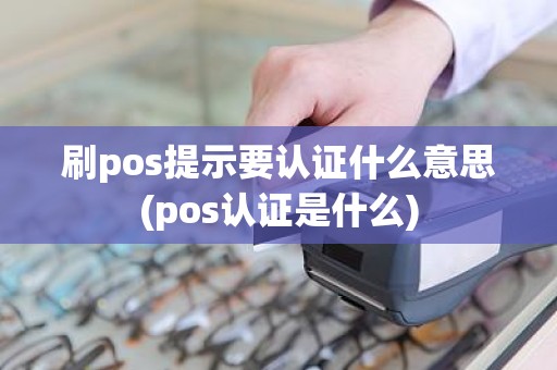 刷pos提示要认证什么意思(pos认证是什么)