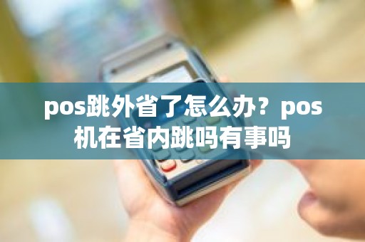 pos跳外省了怎么办？pos机在省内跳吗有事吗