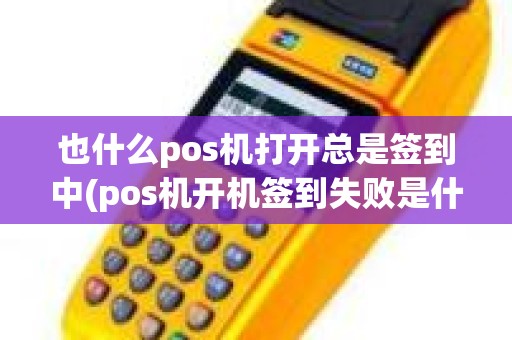 也什么pos机打开总是签到中(pos机开机签到失败是什么原因)