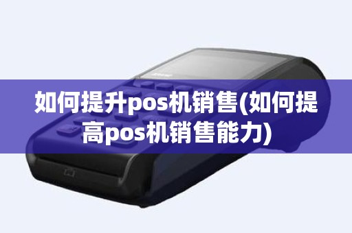 如何提升pos机销售(如何提高pos机销售能力)