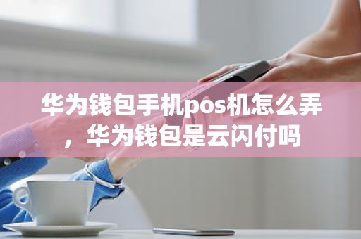 华为钱包手机pos机怎么弄，华为钱包是云闪付吗