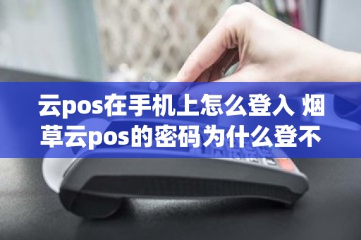 云pos在手机上怎么登入 烟草云pos的密码为什么登不上