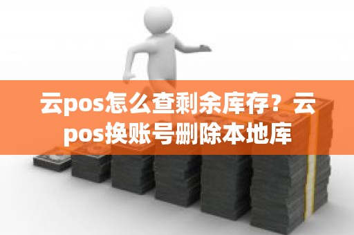 云pos怎么查剩余库存？云pos换账号删除本地库