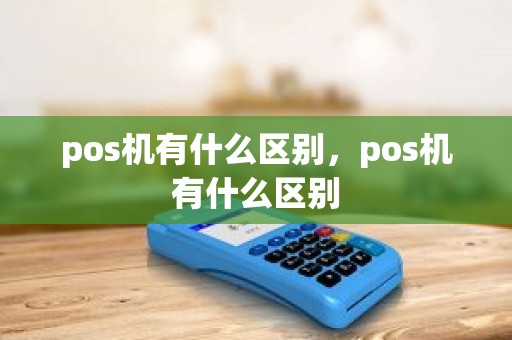 pos机有什么区别，pos机有什么区别