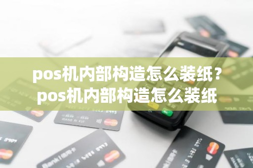 pos机内部构造怎么装纸？pos机内部构造怎么装纸