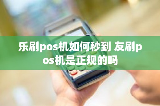 乐刷pos机如何秒到 友刷pos机是正规的吗