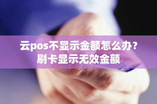 云pos不显示金额怎么办？刷卡显示无效金额