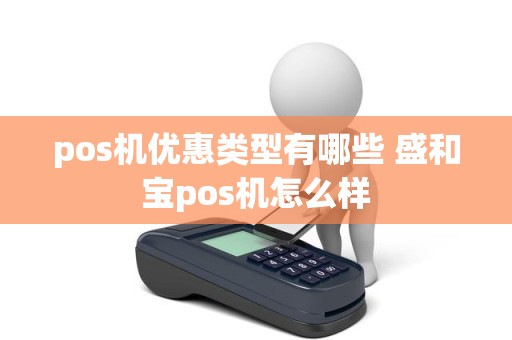 pos机优惠类型有哪些 盛和宝pos机怎么样