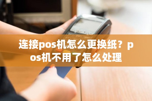 连接pos机怎么更换纸？pos机不用了怎么处理