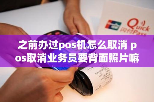 之前办过pos机怎么取消 pos取消业务员要背面照片嘛