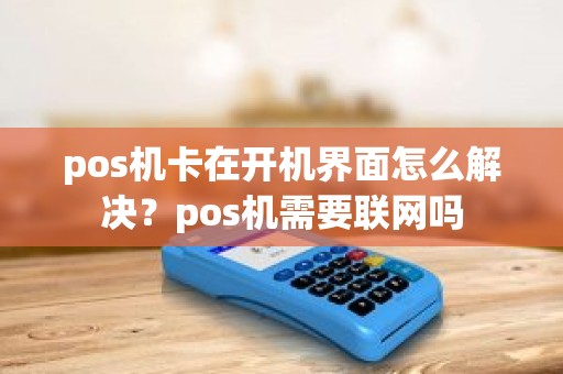 pos机卡在开机界面怎么解决？pos机需要联网吗