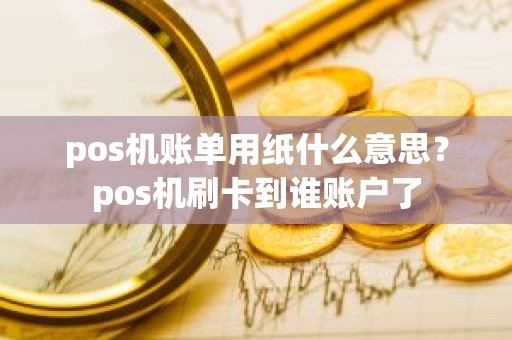 pos机账单用纸什么意思？pos机刷卡到谁账户了